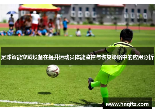 足球智能穿戴设备在提升运动员体能监控与恢复策略中的应用分析