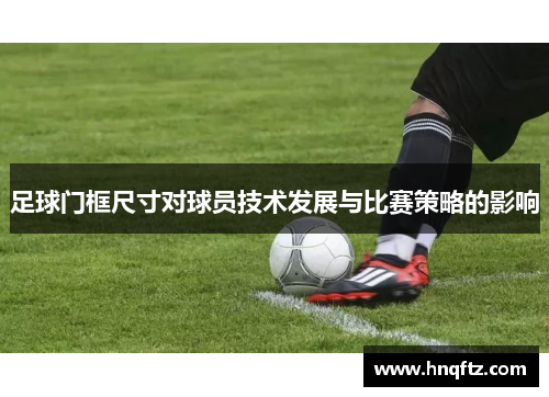 足球门框尺寸对球员技术发展与比赛策略的影响